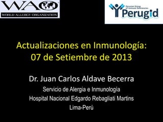 Actualizaciones en Inmunología:
07 de Setiembre de 2013
Dr. Juan Carlos Aldave Becerra
Servicio de Alergia e Inmunología
Hospital Nacional Edgardo Rebagliati Martins
Lima-Perú
 