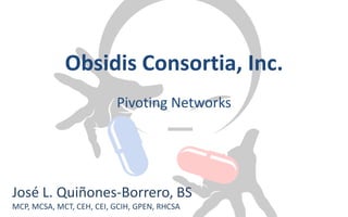 Obsidis Consortia, Inc.
Pivoting Networks
José L. Quiñones-Borrero, BS
MCP, MCSA, MCT, CEH, CEI, GCIH, GPEN, RHCSA
 