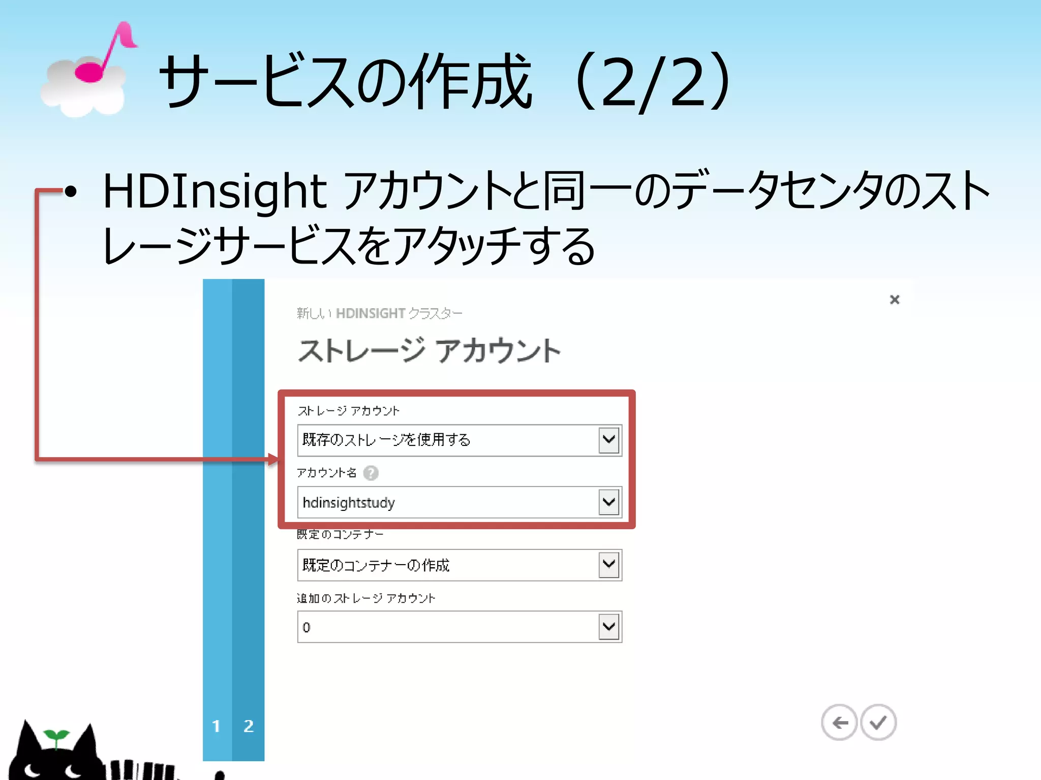 サービスの作成（2/2）
• HDInsight アカウントと同一のデータセンタのスト
レージサービスをアタッチする
 