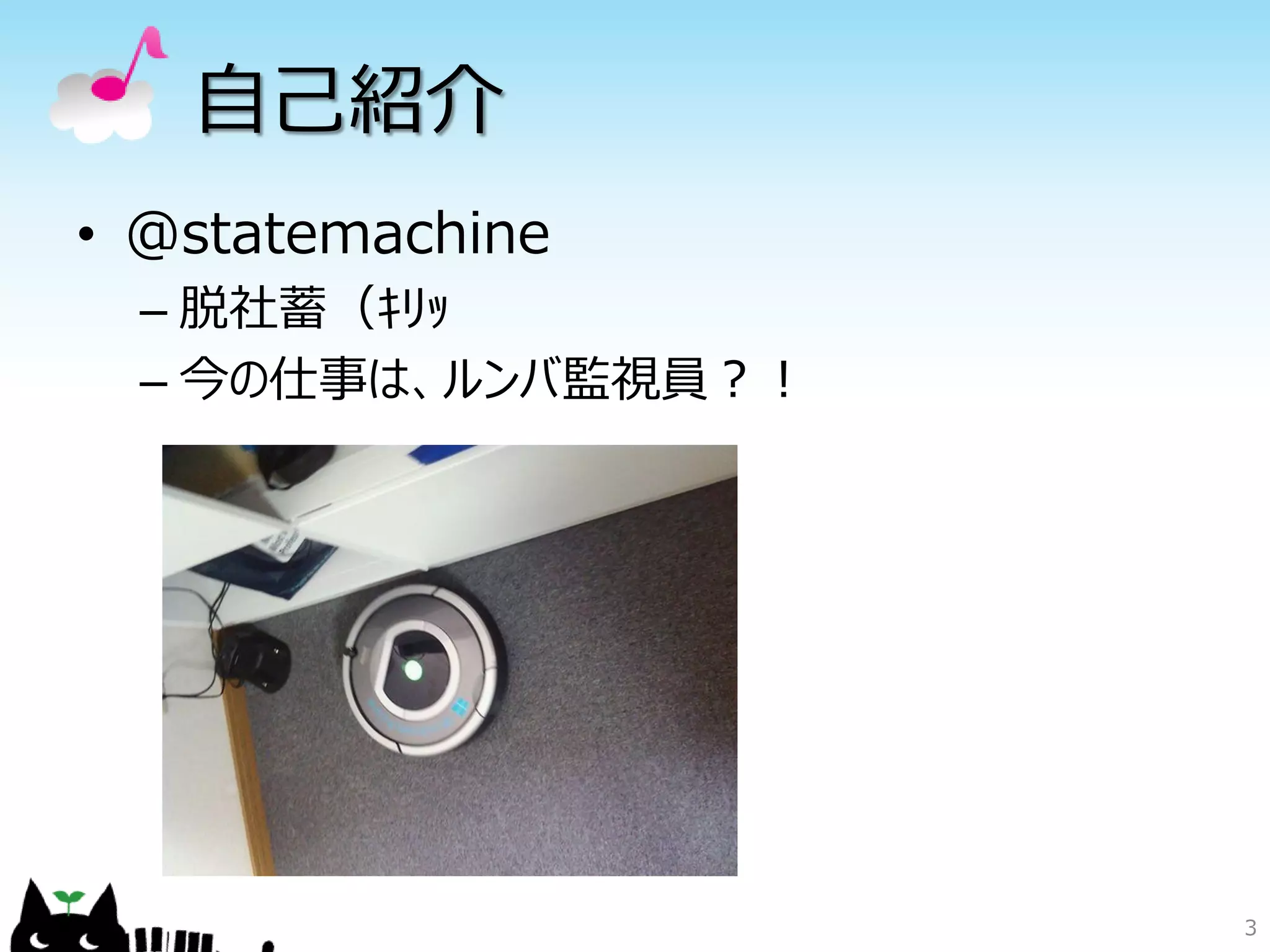 自己紹介
• @statemachine
– 脱社蓄（ｷﾘｯ
– 今の仕事は、ルンバ監視員？！
3
 