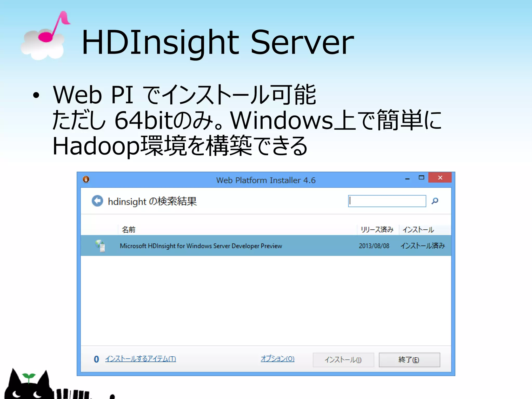 HDInsight Server
• Web PI でインストール可能
ただし 64bitのみ。Windows上で簡単に
Hadoop環境を構築できる
 