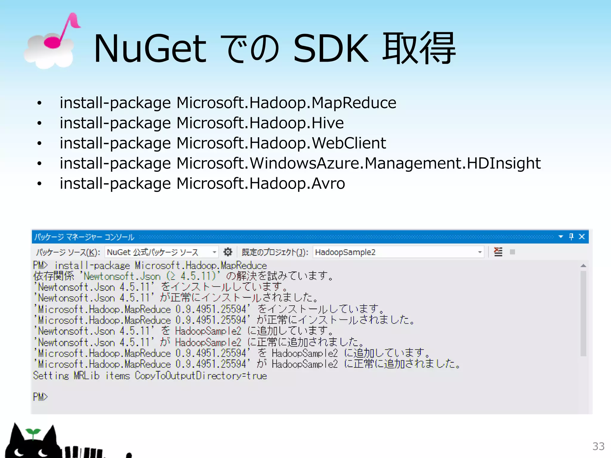 33
NuGet での SDK 取得
• install-package Microsoft.Hadoop.MapReduce
• install-package Microsoft.Hadoop.Hive
• install-package Microsoft.Hadoop.WebClient
• install-package Microsoft.WindowsAzure.Management.HDInsight
• install-package Microsoft.Hadoop.Avro
 