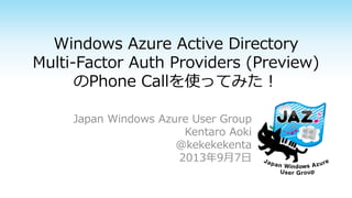 Windows Azure Active Directory
Multi-Factor Auth Providers (Preview)
のPhone Callを使ってみた！
Japan Windows Azure User Group
Kentaro Aoki
@kekekekenta
2013年9月7日
 