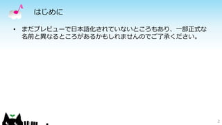 はじめに
• まだプレビューで日本語化されていないところもあり、一部正式な
名前と異なるところがあるかもしれませんのでご了承ください。
2
 