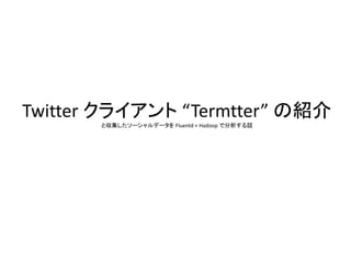 Twitter クライアント “Termtter” の紹介
と収集したソーシャルデータを Fluentd + Hadoop で分析する話
 