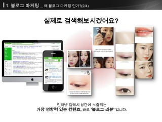 1. 블로그 마케팅 _ 왜 블로그 마케팅 인가?(2/4)
인터넷 검색시 상단에 노출되는
가장 영향력 있는 컨텐츠, 바로 „블로그 리뷰‟ 입니다.
실제로 검색해보시겠어요?
 