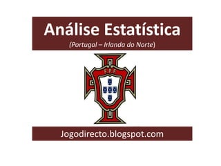 Análise Estatística
(Portugal – Irlanda do Norte)
Jogodirecto.blogspot.com
 