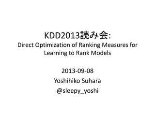 KDD2013読み会:
Direct Optimization of Ranking Measures for
Learning to Rank Models

2013-09-08
Yoshihiko Suhara
@sleepy_yoshi

 