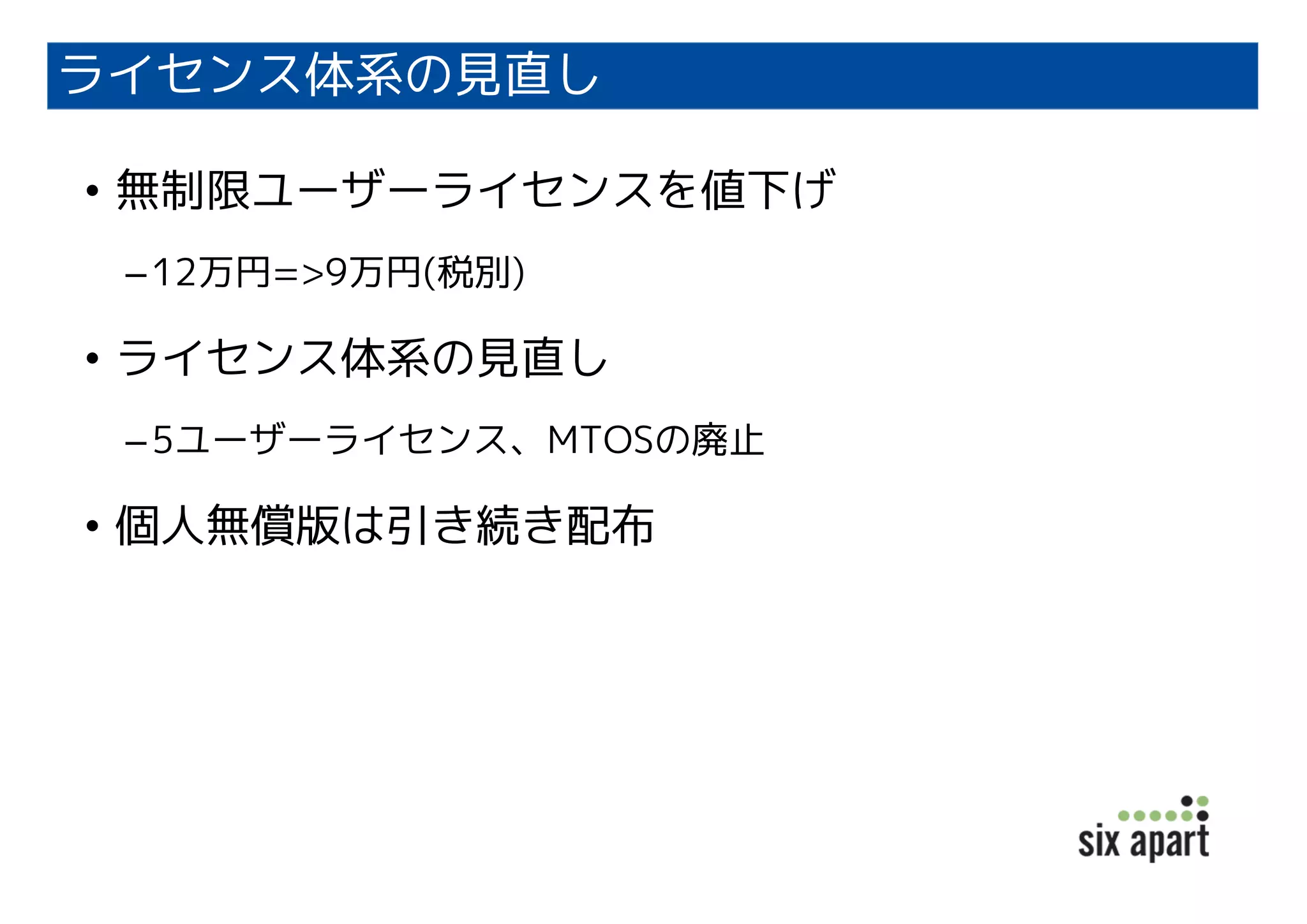 ライセンス体系の見直し
• 無制限ユーザーライセンスを値下げ
–12万円=>9万円(税別)
• ライセンス体系の見直し
–5ユーザーライセンス、MTOSの廃止
• 個人無償版は引き続き配布
 