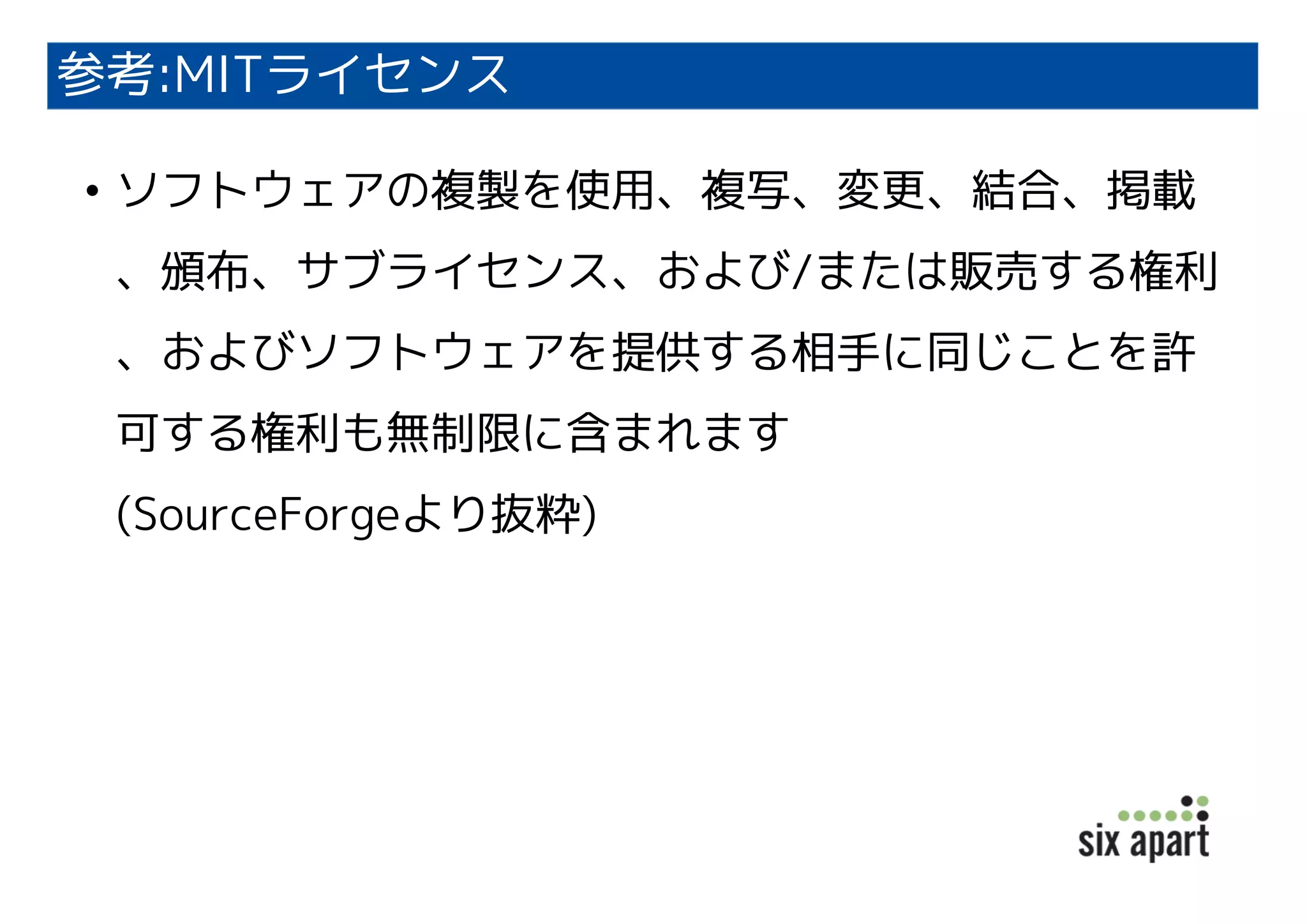 参考:MITライセンス
• ソフトウェアの複製を使用、複写、変更、結合、掲載
、頒布、サブライセンス、および/または販売する権利
、およびソフトウェアを提供する相手に同じことを許
可する権利も無制限に含まれます
(SourceForgeより抜粋)
 