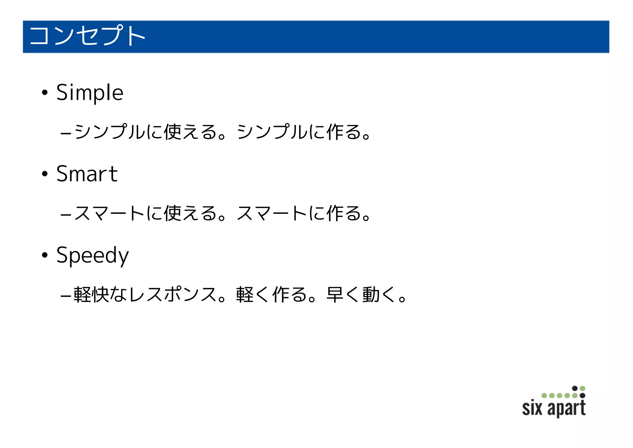 コンセプト
• Simple
–シンプルに使える。シンプルに作る。
• Smart
–スマートに使える。スマートに作る。
• Speedy
–軽快なレスポンス。軽く作る。早く動く。
 