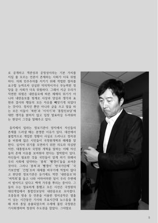 5
로 공개하고 객관성과 공정성이라는 기본 가치를
지킬 줄 모르는 언론이 존재하는 사회가 더욱 위험
하다. 의회 민주주의를 지키기 위해 적법한 절차를
요구할 능력조차 상실한 악의적이거나 무능력한 정
당을 둔 사회가 더욱 위험하다. 그래서 지금 우리가
직면한 위험은 내란음모에 따른 체제의 위기가 아
니라 내란음모를 핑계로 사상과 양심과 생각과 표
현과 결사와 행동의 모든 자유를 빼앗기게 되었다
는 것이다. 정치인 뿐만 아니라 글을 쓰고 말을 하
는 모든 이들이 ‘북한’과 ‘이석기’와 ‘통합진보당’에
대한 생각을 밝히지 않고 입장 발표하길 두려워하
는 현상이 그것을 말해주고 있다.
음지에서 일하는 정보기관이 양지에서 자신들의
존재를 드러낼 때는 분명한 이유가 있다. 대선에서
불법적으로 개입한 정황이 사실로 드러나고 정치권
을 비롯해 많은 시민들이 국정원개혁과 해체를 말
한다. 심지어 위기를 모면하기 위한 의도라 의심받
지만, 대통령조차 국정원 개혁을 말하는 이때 자신
들의 존재 이유를 보여줘야 한다는 절박함이 있다.
자신들이 필요한 것을 국민들이 알게 하기 위해서
우리 사회에 암약하는 ‘종북’ ‘빨갱이’들을 보여준
것이다. 그러나 ‘종북’과 ‘빨갱이’ ‘반국가단체’ ‘국
가보안법’ ‘간첩’조차 대세를 바꾸기에 적절치 않다
고 판단한 정보기관은 듣기에도 벅찬 ‘내란음모’와
‘여적죄’를 들고 나와 어마어마한 일이 우리 주변에
서 벌어지고 있다고 백색 가루를 뿌리는 중이다. 그
들의 수는 절묘하게 통했고 모든 시선은 국정원의
대선개입에서 통합진보당의 내란음모로 모아졌다.
조중동과 방송 등 언론을 이용한 정치공작은 열흘
이 넘는 시간동안 기사와 주요시간대 뉴스들을 통
해 하루 종일 송출되었으며 수세에 몰린 국정원은
기사회생하며 정권의 주도권을 잡았다. 그야말로
 