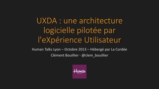UXDA : une architecture
logicielle pilotée par
l'eXpérience Utilisateur
Human Talks Lyon – Octobre 2013 – Hébergé par La Cordée
Clément Bouillier - @clem_bouillier
 