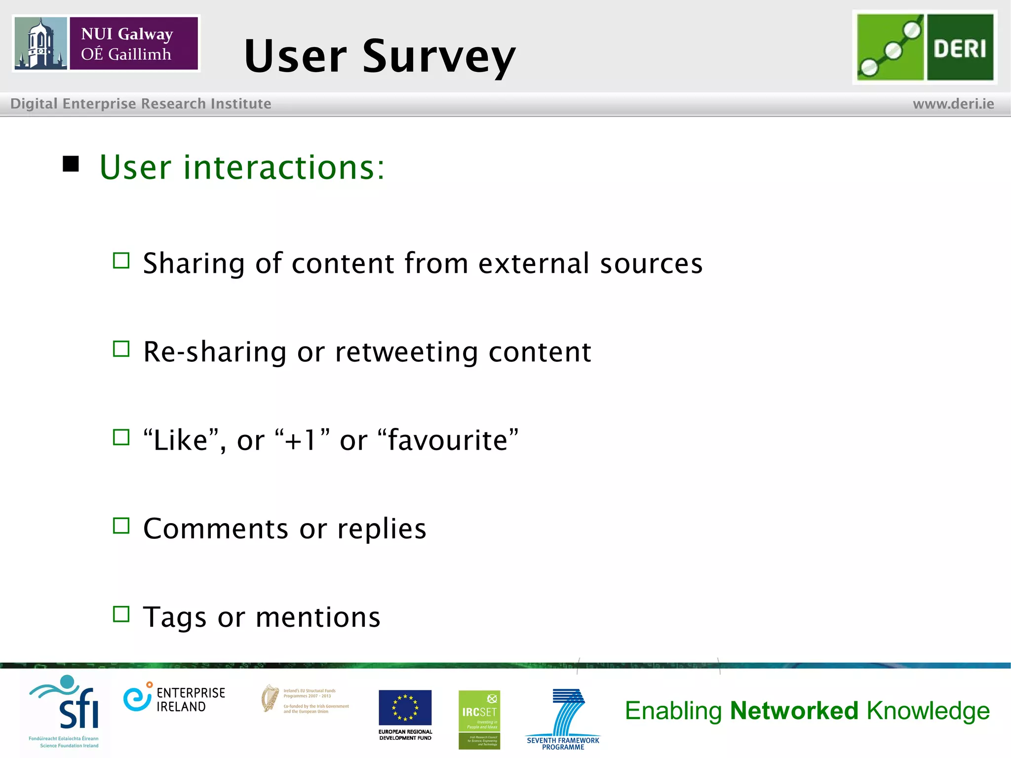 INSIGHT Centre for Data Analytics www.insight-centre.org
Semantic Web & Linked Data
Research Programme
User Survey
 User interactions:
 Sharing of content from external sources
 Re-sharing or retweeting content
 “Like”, or “+1” or “favourite”
 Comments or replies
 Tags or mentions
 