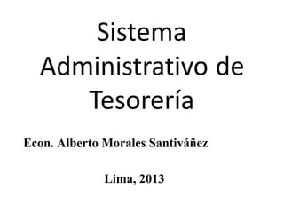 Sistema
Administrativo de
Tesorería
Econ. Alberto Morales Santiváñez
Lima, 2013

 