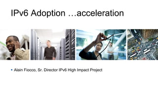 IPv6 Adoption …acceleration
§  Alain Fiocco, Sr. Director IPv6 High Impact Project
 