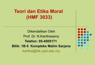 Teori dan Etika Moral
(HMF 3033)
Dikendalikan Oleh
Prof. Dr. N.Kanthasamy
Telefon: 05-4505171
Bilik: 1B-5 Kompleks Malim Sarjana
kantha@fsk.upsi.edu.my
 