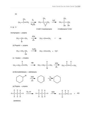 Ikatan Ganda Dua dan Ikatan Ganda Tiga| 111
(iii)
6. (a) 2-
bromopropana → propena
(b) Propanol → propena
(c) 1-butena → 2-butena
(d) Bromosikloheksana → sikloheksana
(e) Propana → propena
 