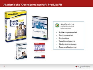 Akademische Arbeitsgemeinschaft: Produkt PR

-

Fachpressearbeit

-

Produkttests

-

Redaktionsbesuche

-

Medienkooperationen

-

11

Publikumspressearbeit

Expertenplatzierungen

 