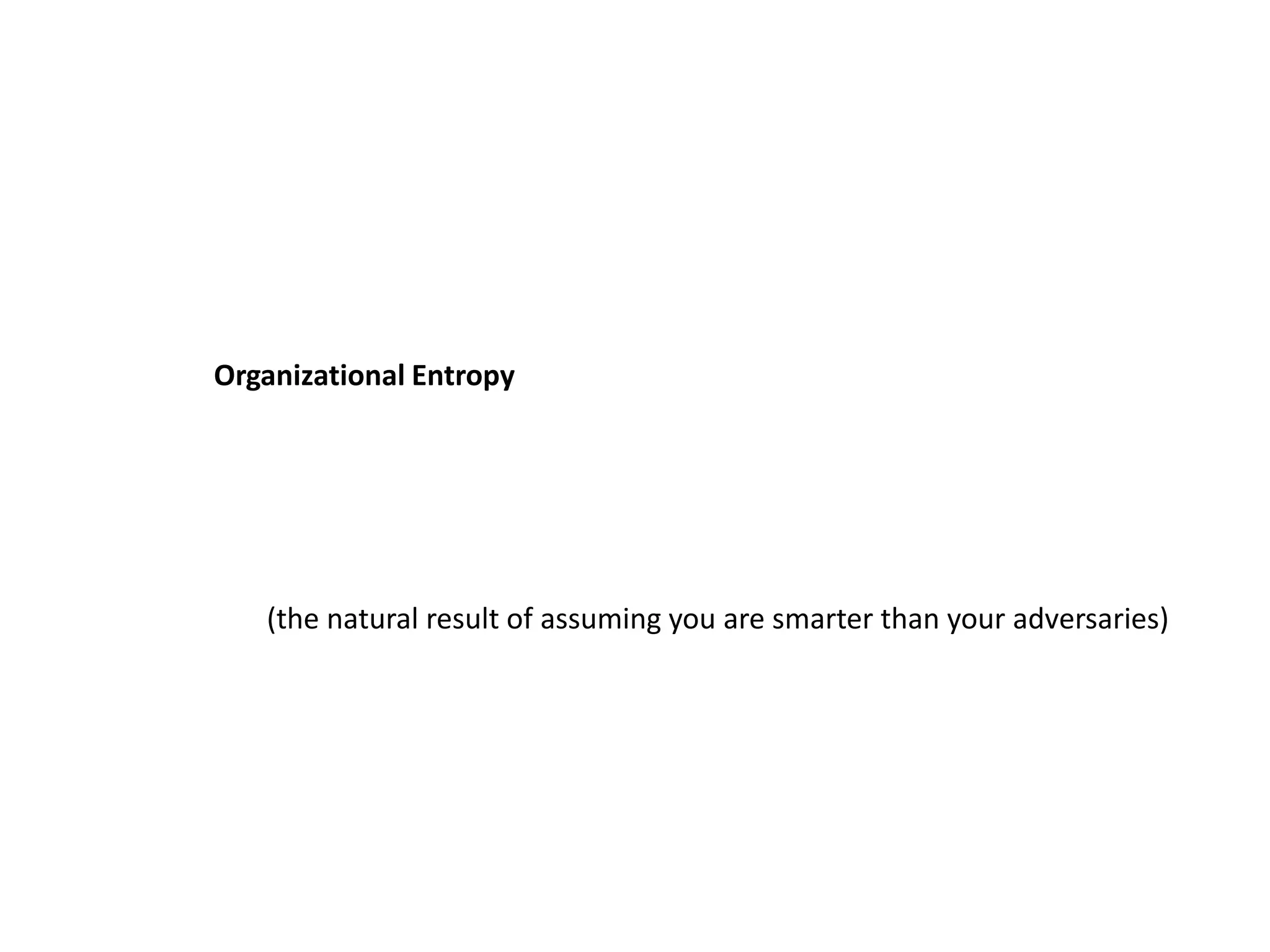 Organizational Entropy
(the natural result of assuming you are smarter than your adversaries)
 