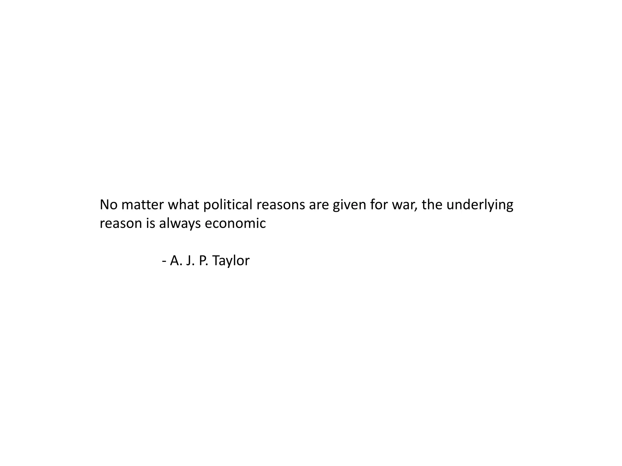 No matter what political reasons are given for war, the underlying
reason is always economic
- A. J. P. Taylor
 
