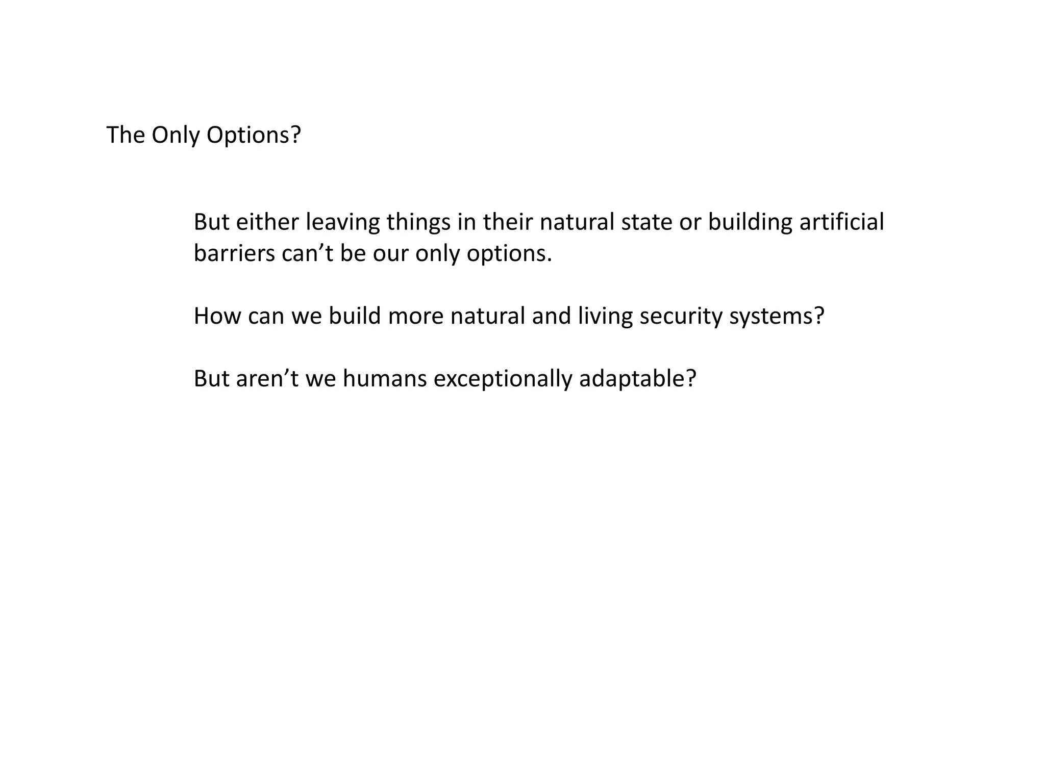 The Only Options?
But either leaving things in their natural state or building artificial
barriers can’t be our only options.
How can we build more natural and living security systems?
But aren’t we humans exceptionally adaptable?
 