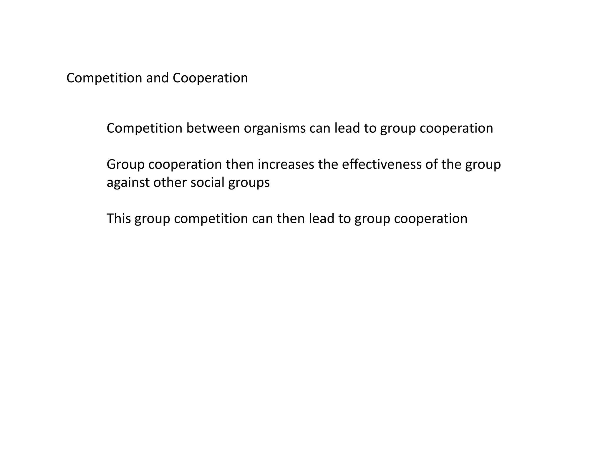 Competition and Cooperation
Competition between organisms can lead to group cooperation
Group cooperation then increases the effectiveness of the group
against other social groups
This group competition can then lead to group cooperation
 