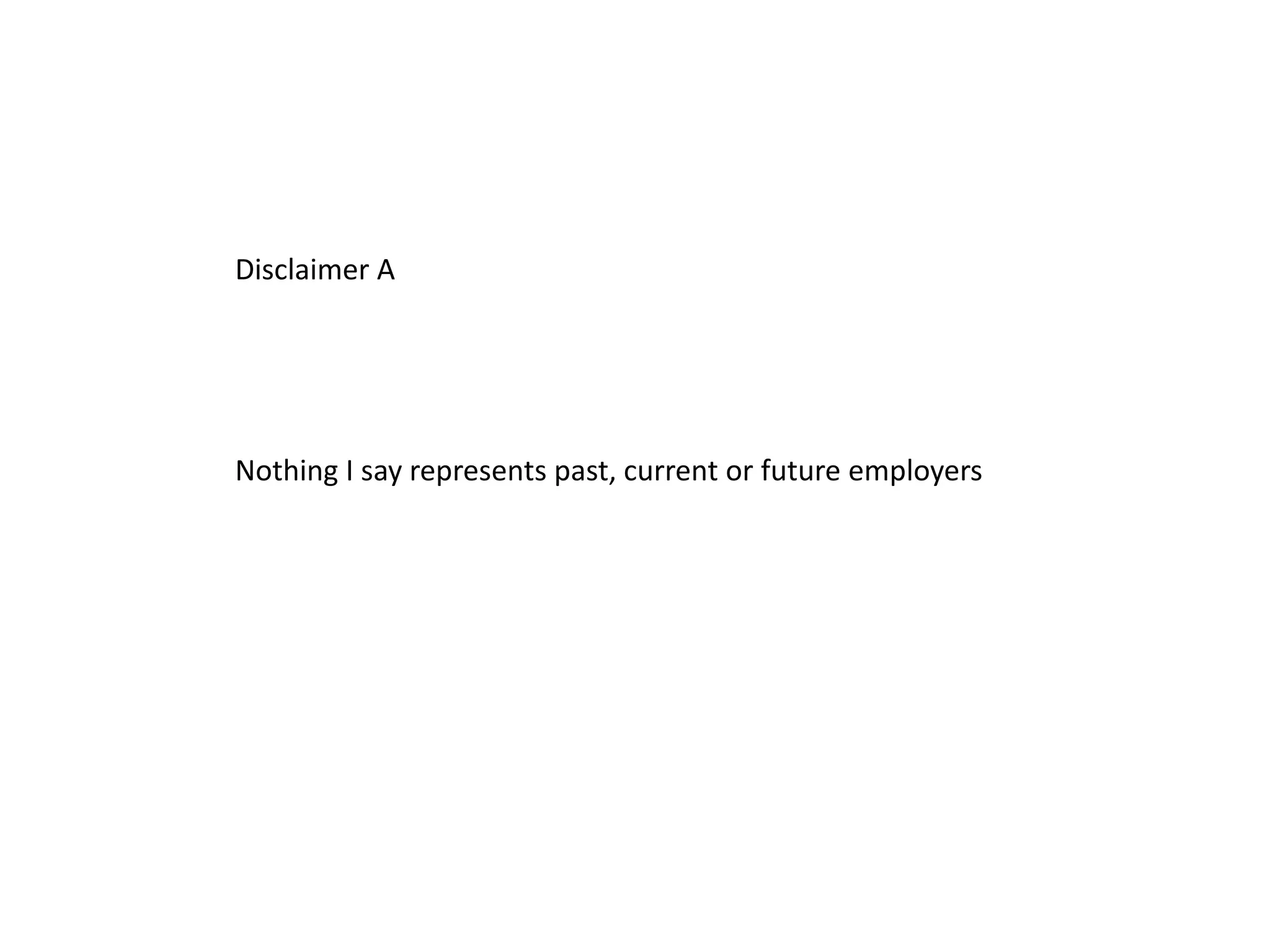 Disclaimer A
Nothing I say represents past, current or future employers
 