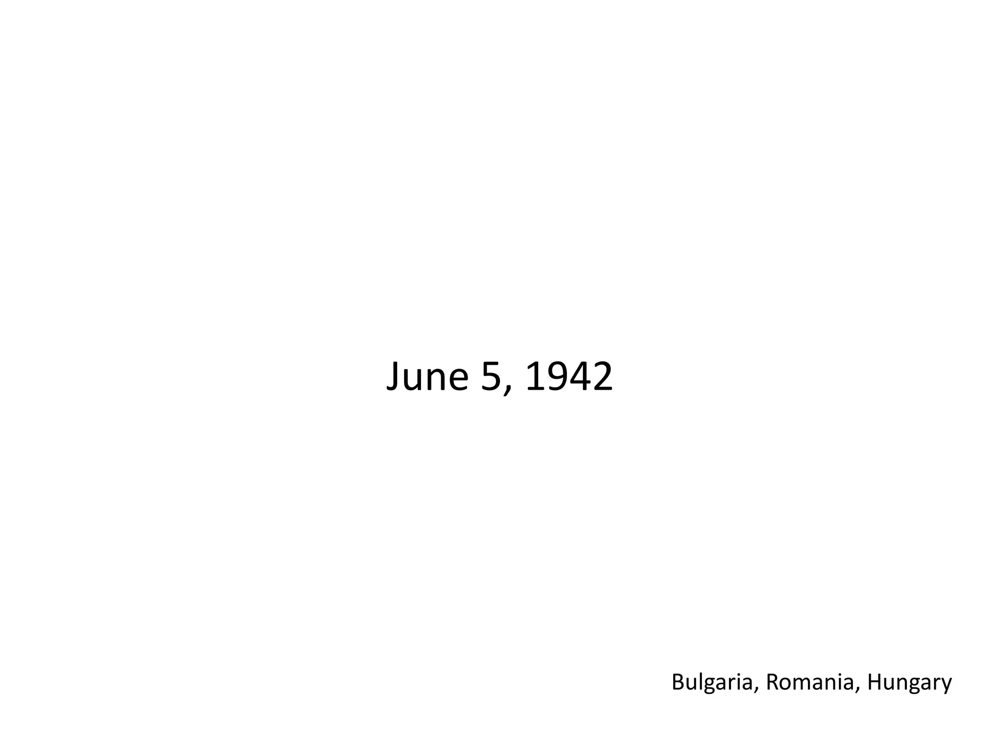 June 5, 1942
Bulgaria, Romania, Hungary
 
