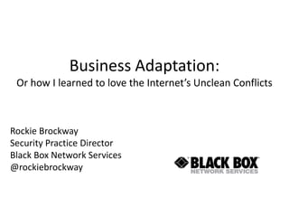 Business Adaptation:
Or how I learned to love the Internet’s Unclean Conflicts
Rockie Brockway
Security Practice Director
Black Box Network Services
@rockiebrockway
 