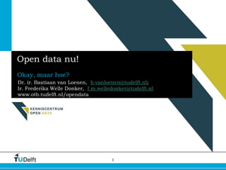 1
Open data nu!
Okay, maar hoe?
Dr. ir. Bastiaan van Loenen, b.vanloenen@tudelft.nl;
Ir. Frederika Welle Donker, f.m.welledonker@tudelft.nl
www.otb.tudelft.nl/opendata
 