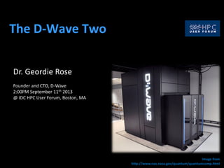 The D-Wave Two
Dr. Geordie Rose
Founder and CTO, D-Wave
2:00PM September 11th 2013
@ IDC HPC User Forum, Boston, MA
Image from
http://www.nas.nasa.gov/quantum/quantumcomp.html
 