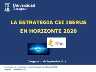 La Innovación al servicio de un crecimiento sostenible. Talleres H2020.
Zaragoza, 11 Septiembre 2013
LA ESTRATEGIA CEI IBERUS
EN HORIZONTE 2020
Zaragoza, 11 de Septiembre 2013
 