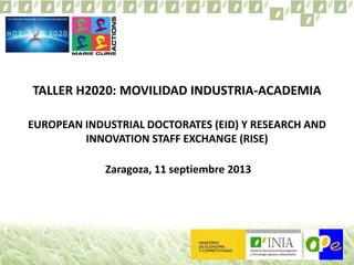TALLER H2020: MOVILIDAD INDUSTRIA-ACADEMIA
EUROPEAN INDUSTRIAL DOCTORATES (EID) Y RESEARCH AND
INNOVATION STAFF EXCHANGE (RISE)
Zaragoza, 11 septiembre 2013
 