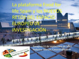 La plataforma Food for
life Spain y los NUEVOS
RETOS DEL ESPACIO
EUROPEO DE
INVESTIGACIÓN
Zaragoza 11 de septiembre de 2013
Federico Morais, f.morais@fiab.es
 