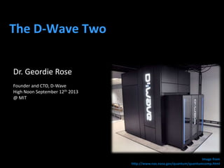 The D-Wave Two
Dr. Geordie Rose
Founder and CTO, D-Wave
High Noon September 12th 2013
@ MIT

Image from
http://www.nas.nasa.gov/quantum/quantumcomp.html

 