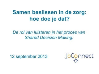 Samen beslissen in de zorg:
hoe doe je dat?
De rol van luisteren in het proces van
Shared Decision Making.

12 september 2013

 