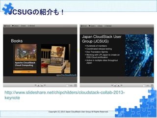 JCSUGの紹介も！	
http://www.slideshare.net/chipchilders/cloudstack-collab-2013-keynote	
Copyright  (C)  2013  Japan  CloudStack  User  Group  All  Rights  Reserved.
http://www.slideshare.net/chipchilders/cloudstack-collab-2013-
keynote	
 