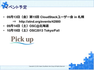 イベント予定　	
•  09⽉月13⽇日（⾦金金）第15回  CloudStackユーザー会  in 札幌
⇒ 　http://atnd.org/events/42880
•  09⽉月14⽇日（⼟土）OSC@北北海道
•  10⽉月19⽇日（⼟土）OSC2013 Tokyo/Fall
Copyright  (C)  2013  Japan  CloudStack  User  Group  All  Rights  Reserved.
 