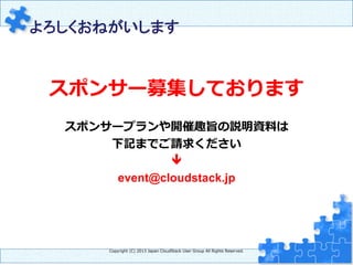 　よろしくおねがいします	
Copyright  (C)  2013  Japan  CloudStack  User  Group  All  Rights  Reserved.
スポンサー募集しております
スポンサープランや開催趣旨の説明資料料は
下記までご請求ください
ê
event@cloudstack.jp
 