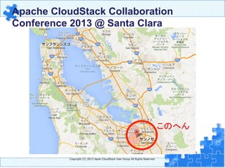 Copyright  (C)  2013  Japan  CloudStack  User  Group  All  Rights  Reserved.
このへん	
Apache CloudStack Collaboration
Conference 2013 @ Santa Clara	
 