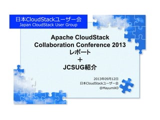Apache CloudStack
Collaboration Conference 2013
レポート
＋
JCSUG紹介
	
2013年年09⽉月12⽇日
⽇日本CloudStackユーザー会
@MayumiK0
Copyright  (C)  2013  Japan  CloudStack  User  Group  All  Rights  Reserved.
⽇日本CloudStackユーザー会
Japan  CloudStack  User  Group
 