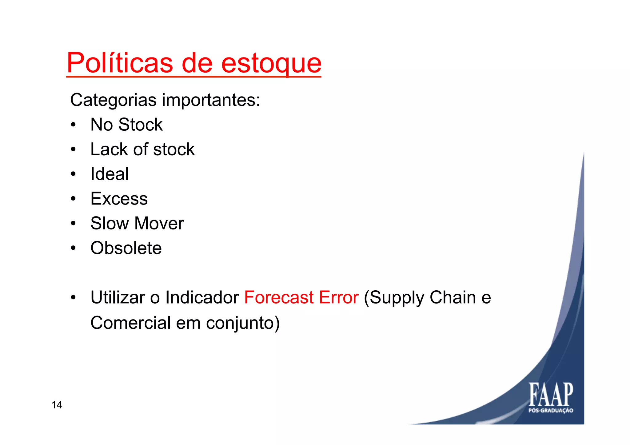Políticas de estoque
14
Categorias importantes:
•  No Stock
•  Lack of stock
•  Ideal
•  Excess
•  Slow Mover
•  Obsolete
•  Utilizar o Indicador Forecast Error (Supply Chain e
Comercial em conjunto)
 