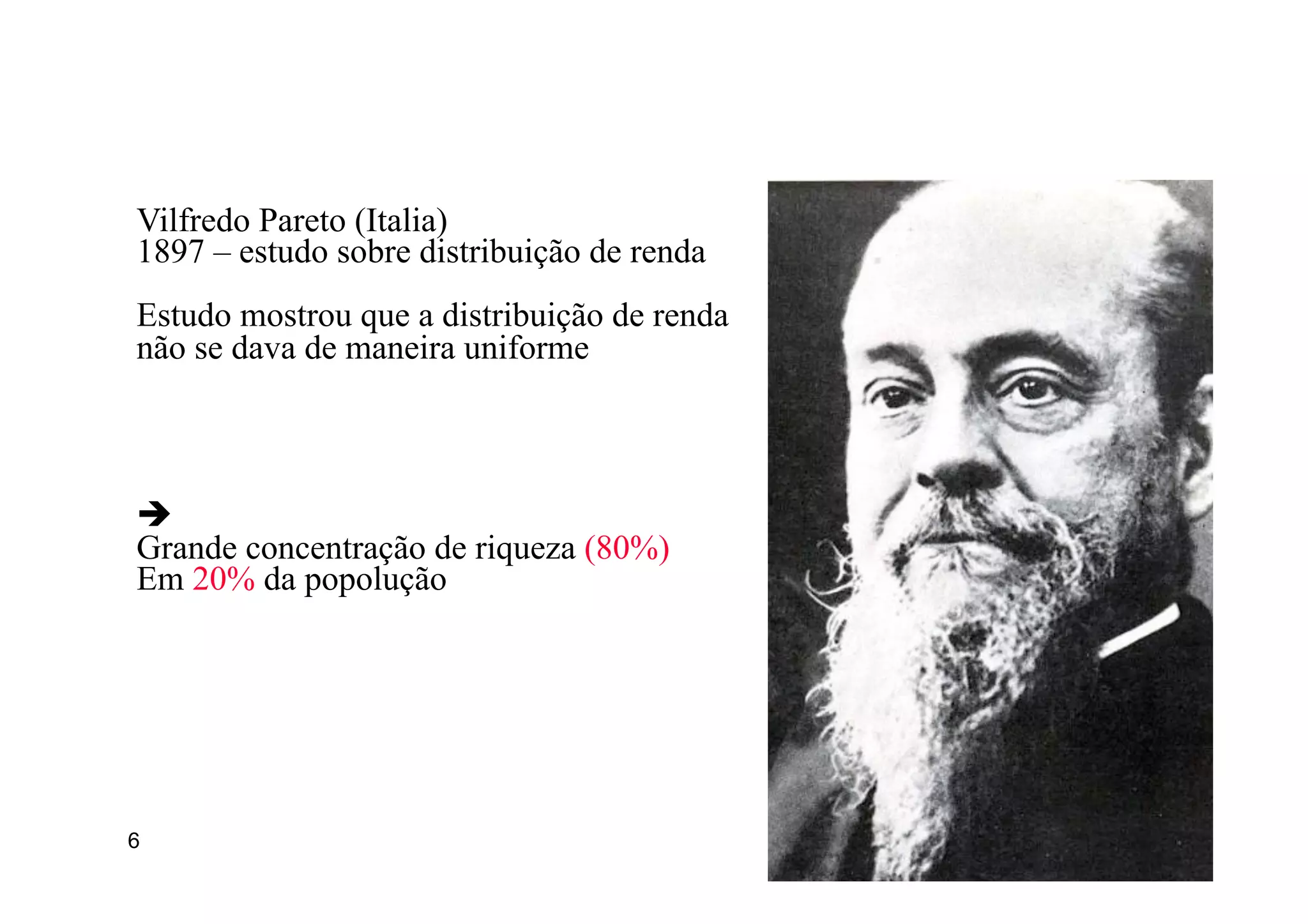 6
Vilfredo Pareto (Italia)
1897 – estudo sobre distribuição de renda
Estudo mostrou que a distribuição de renda
não se dava de maneira uniforme
Origem
è
Grande concentração de riqueza (80%)
Em 20% da popolução
 