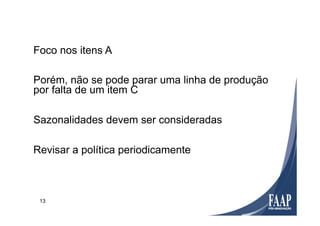 13
Foco nos itens A
Porém, não se pode parar uma linha de produção
por falta de um item C
Sazonalidades devem ser consideradas
Revisar a política periodicamente
 