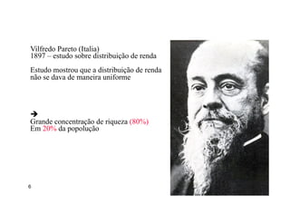 6
Vilfredo Pareto (Italia)
1897 – estudo sobre distribuição de renda
Estudo mostrou que a distribuição de renda
não se dava de maneira uniforme
Origem
è
Grande concentração de riqueza (80%)
Em 20% da popolução
 
