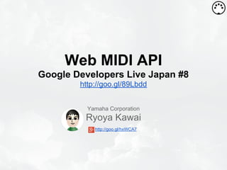 Web MIDI API
Google Developers Live Japan #8
http://goo.gl/89Lbdd
Yamaha Corporation
AMEI Web MIDI WG
Ryoya Kawai
http://goo.gl/hxWCA7
 