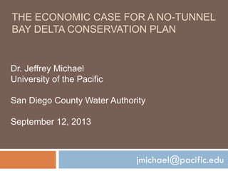THE ECONOMIC CASE FOR A NO-TUNNEL
BAY DELTA CONSERVATION PLAN
jmichael@pacific.edu
Dr. Jeffrey Michael
University of the Pacific
San Diego County Water Authority
September 12, 2013
 