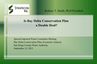 Rodney T. Smith, Ph.D President
Is Bay Delta Conservation Plan
a Doable Deal?
Special Imported Water Committee Meeting
Bay Delta Conservation Plan, Economic Analysis
San Diego County Water Authority
September 12, 2013
 