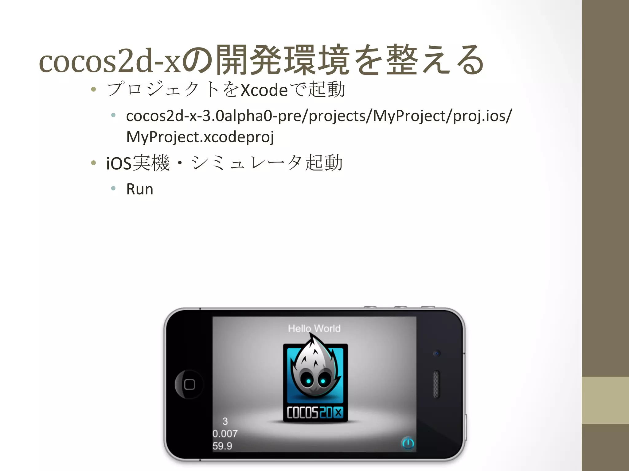 cocos2d-­‐xの開発環境を整える	
 
•  プロジェクトをXcodeで起動	
  
•  cocos2d-­‐x-­‐3.0alpha0-­‐pre/projects/MyProject/proj.ios/
MyProject.xcodeproj	
  
•  iOS実機・シミュレータ起動	
  
•  Run	
  
 